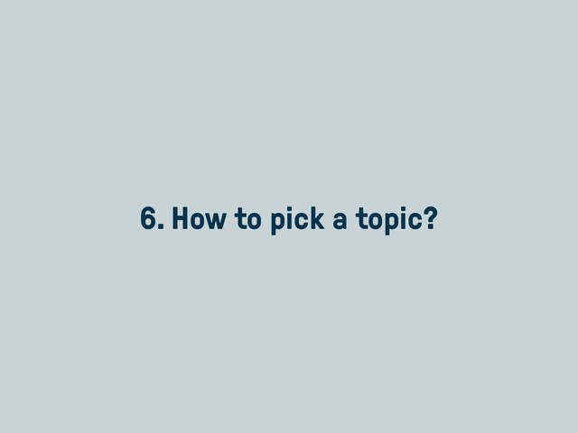 6. How to pick a topic?
