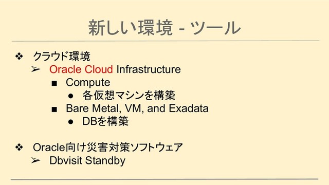 新しい環境 - ツール
❖ クラウド環境
➢ Oracle Cloud Infrastructure
■ Compute
● 各仮想マシンを構築
■ Bare Metal, VM, and Exadata
● DBを構築
❖ Oracle向け災害対策ソフトウェア
➢ Dbvisit Standby
