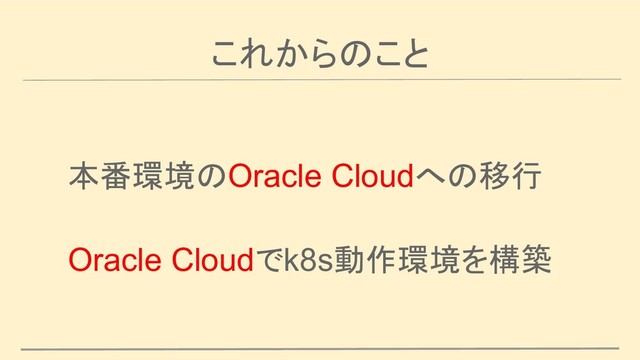 これからのこと
本番環境のOracle Cloudへの移行
Oracle Cloudでk8s動作環境を構築
