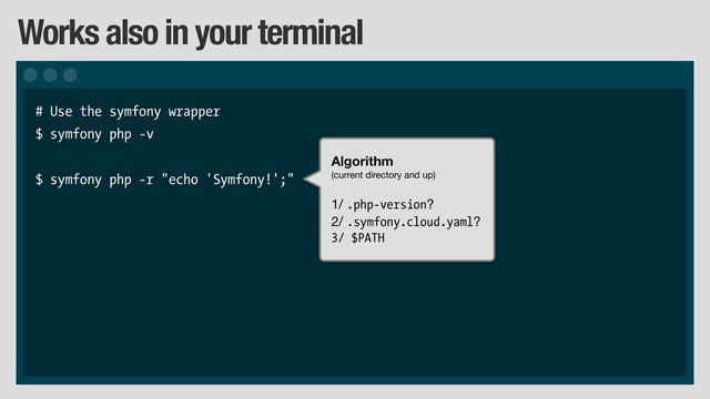 Works also in your terminal
# Use the symfony wrapper
$ symfony php -v
$ symfony php -r "echo 'Symfony!';"
Algorithm
(current directory and up)

1/ .php-version?

2/ .symfony.cloud.yaml?

3/ $PATH
