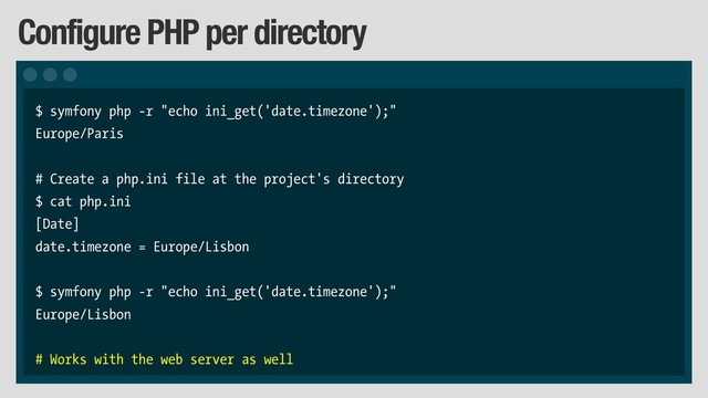 Configure PHP per directory
$ symfony php -r "echo ini_get('date.timezone');"
Europe/Paris
# Create a php.ini file at the project's directory
$ cat php.ini
[Date]
date.timezone = Europe/Lisbon
$ symfony php -r "echo ini_get('date.timezone');"
Europe/Lisbon
# Works with the web server as well
