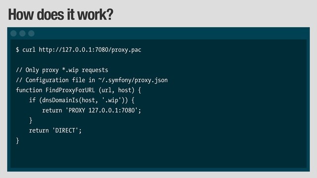 How does it work?
$ curl http://127.0.0.1:7080/proxy.pac
// Only proxy *.wip requests
// Configuration file in ~/.symfony/proxy.json
function FindProxyForURL (url, host) {
if (dnsDomainIs(host, '.wip')) {
return 'PROXY 127.0.0.1:7080';
}
return 'DIRECT';
}
