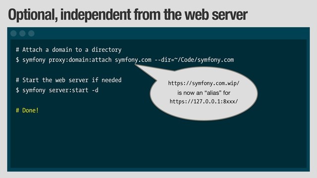 Optional, independent from the web server
# Attach a domain to a directory
$ symfony proxy:domain:attach symfony.com --dir=~/Code/symfony.com
# Start the web server if needed
$ symfony server:start -d
# Done!
https://symfony.com.wip/
is now an “alias” for

https://127.0.0.1:8xxx/
