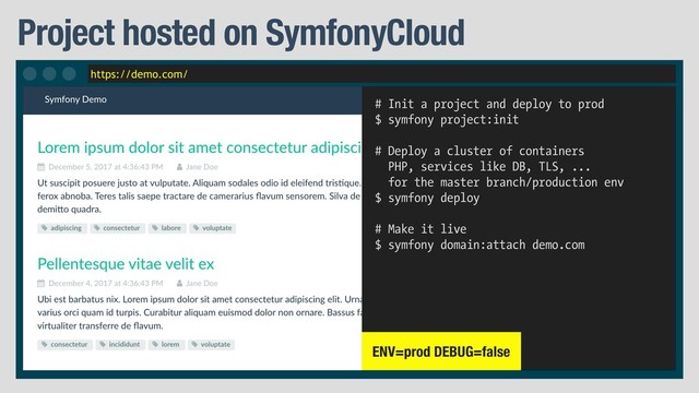 https://demo.com/
Project hosted on SymfonyCloud
# Init a project and deploy to prod
$ symfony project:init
# Deploy a cluster of containers
PHP, services like DB, TLS, ... 
for the master branch/production env
$ symfony deploy
# Make it live
$ symfony domain:attach demo.com
ENV=prod DEBUG=false
