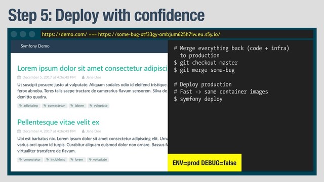 https://demo.com/ === https://some-bug-xtf33gy-ombjum625h7iw.eu.s5y.io/
Step 5: Deploy with confidence
# Merge everything back (code + infra)
to production
$ git checkout master
$ git merge some-bug
# Deploy production
# Fast -> same container images
$ symfony deploy
ENV=prod DEBUG=false
