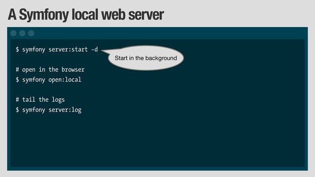 A Symfony local web server
$ symfony server:start -d
# open in the browser
$ symfony open:local
# tail the logs
$ symfony server:log
Start in the background
