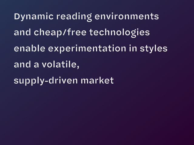 Dynamic reading environments  
and cheap/free technologies  
enable experimentation in styles 
and a volatile,  
supply-driven market
