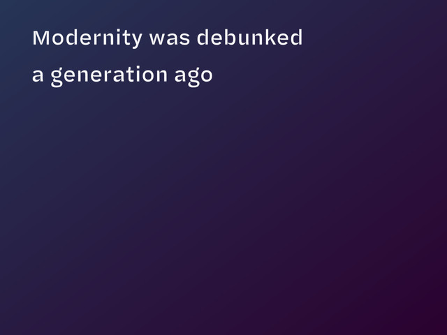 Modernity was debunked  
a generation ago
