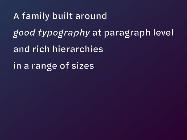 A family built around  
good typography at paragraph level
and rich hierarchies
in a range of sizes
