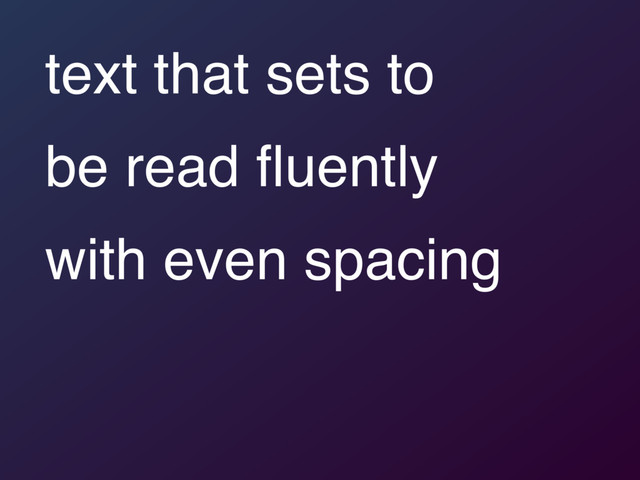 text that sets to  
be read ﬂuently  
with even spacing
