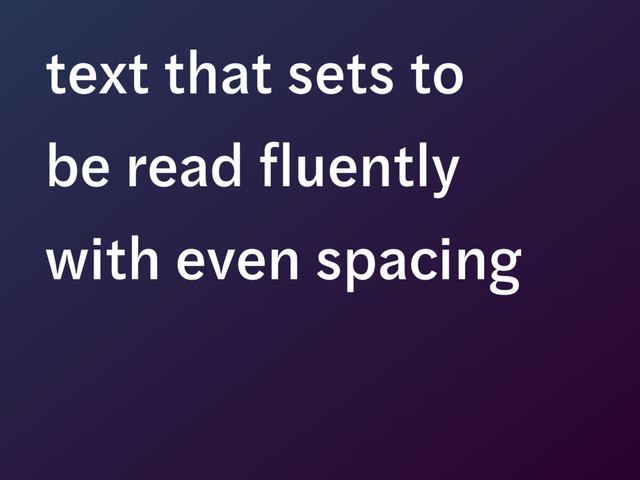 text that sets to  
be read fluently  
with even spacing
