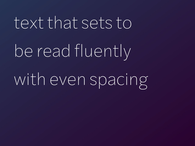 text that sets to  
be read fluently  
with even spacing
