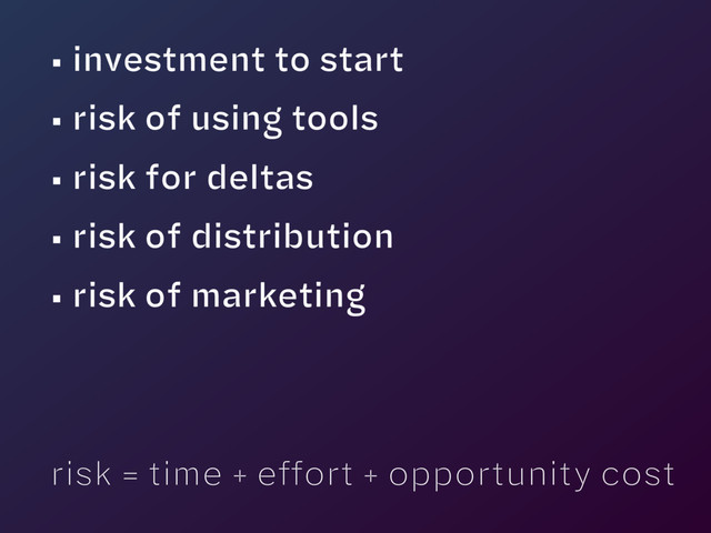 • investment to start
• risk of using tools
• risk for deltas
• risk of distribution
• risk of marketing
risk = time + effort + opportunity cost
