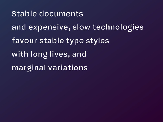 Stable documents  
and expensive, slow technologies  
favour stable type styles  
with long lives, and  
marginal variations
