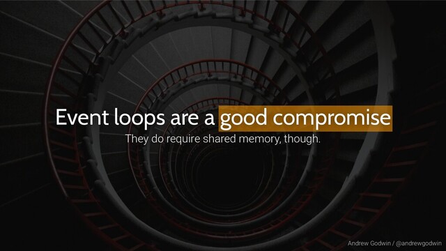 Andrew Godwin / @andrewgodwin
Event loops are a good compromise
They do require shared memory, though.
