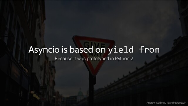Andrew Godwin / @andrewgodwin
Asyncio is based on yield from
Because it was prototyped in Python 2
