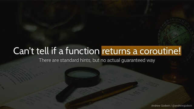 Andrew Godwin / @andrewgodwin
Can't tell if a function returns a coroutine!
There are standard hints, but no actual guaranteed way

