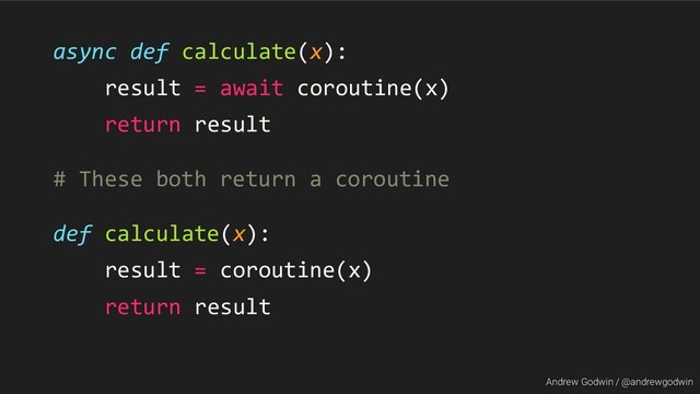 Andrew Godwin / @andrewgodwin
async def calculate(x):
result = await coroutine(x)
return result
# These both return a coroutine
def calculate(x):
result = coroutine(x)
return result
