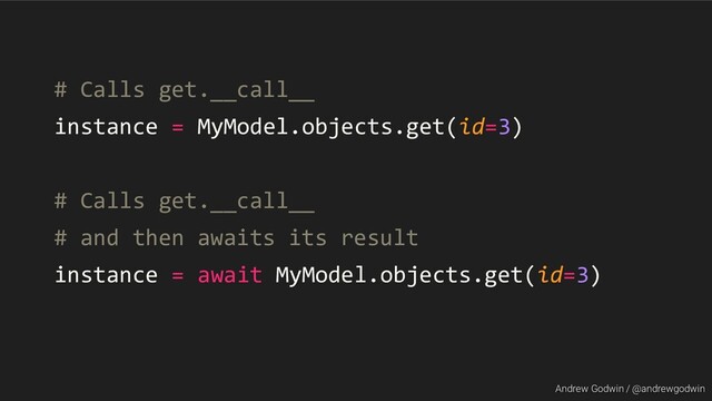 Andrew Godwin / @andrewgodwin
# Calls get.__call__
instance = MyModel.objects.get(id=3)
# Calls get.__call__
# and then awaits its result
instance = await MyModel.objects.get(id=3)
