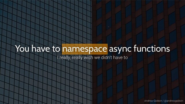 Andrew Godwin / @andrewgodwin
You have to namespace async functions
I really, really wish we didn't have to

