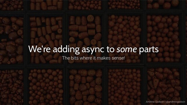 Andrew Godwin / @andrewgodwin
We're adding async to some parts
The bits where it makes sense!
