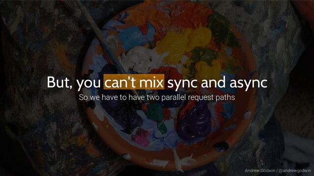 Andrew Godwin / @andrewgodwin
But, you can't mix sync and async
So we have to have two parallel request paths
