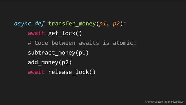 Andrew Godwin / @andrewgodwin
async def transfer_money(p1, p2):
await get_lock()
# Code between awaits is atomic!
subtract_money(p1)
add_money(p2)
await release_lock()
