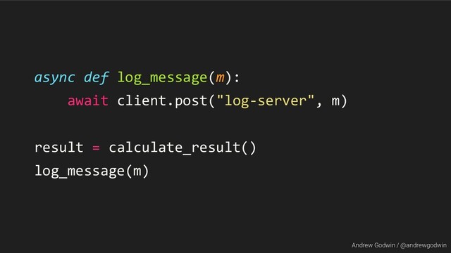 Andrew Godwin / @andrewgodwin
async def log_message(m):
await client.post("log-server", m)
result = calculate_result()
log_message(m)
