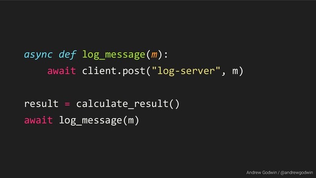 Andrew Godwin / @andrewgodwin
async def log_message(m):
await client.post("log-server", m)
result = calculate_result()
await log_message(m)
