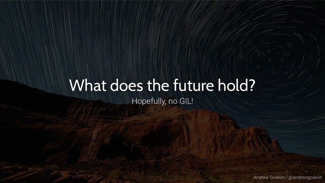 Andrew Godwin / @andrewgodwin
What does the future hold?
Hopefully, no GIL!
