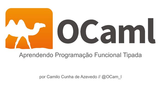 Aprendendo Programação Funcional Tipada
por Camilo Cunha de Azevedo // @OCam_l
