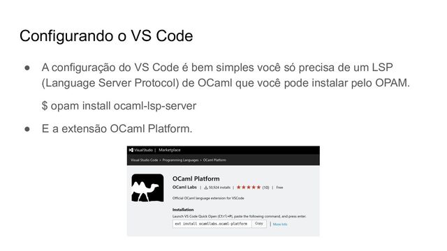 Configurando o VS Code
● A configuração do VS Code é bem simples você só precisa de um LSP
(Language Server Protocol) de OCaml que você pode instalar pelo OPAM.
$ opam install ocaml-lsp-server
● E a extensão OCaml Platform.
