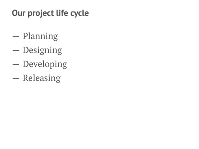Our project life cycle
— Planning
— Designing
— Developing
— Releasing
