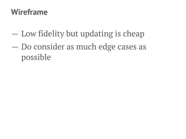 Wireframe
— Low fidelity but updating is cheap
— Do consider as much edge cases as
possible

