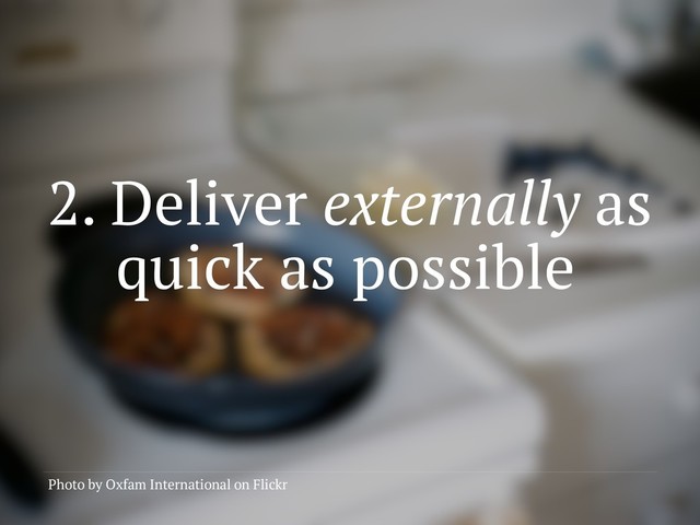 2. Deliver externally as
quick as possible
Photo by Oxfam International on Flickr
