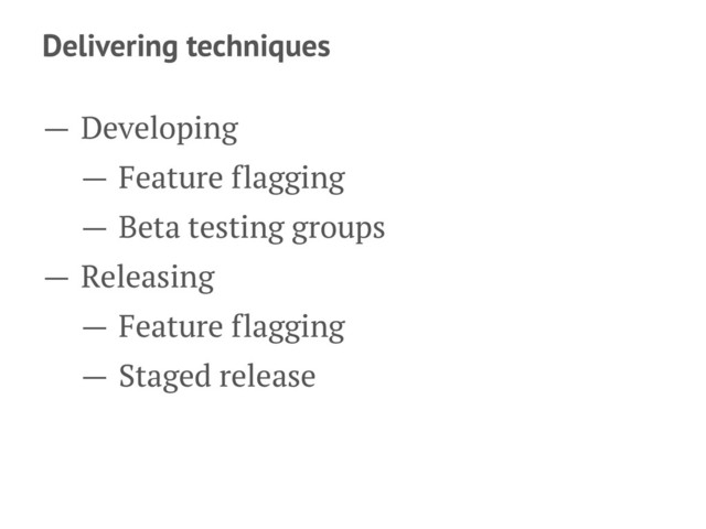 Delivering techniques
— Developing
— Feature flagging
— Beta testing groups
— Releasing
— Feature flagging
— Staged release
