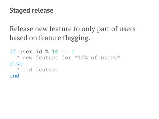 Staged release
Release new feature to only part of users
based on feature flagging.
if user.id % 10 == 1
# new feature for *10% of users*
else
# old feature
end
