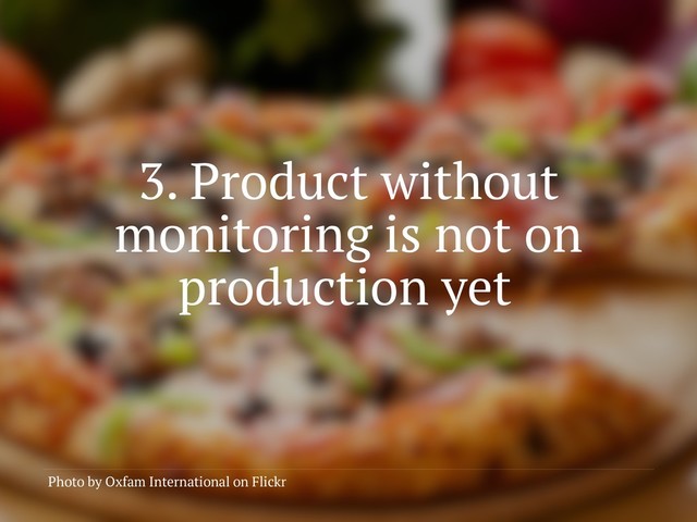 3. Product without
monitoring is not on
production yet
Photo by Oxfam International on Flickr
