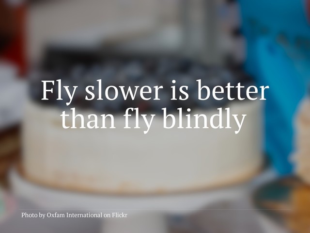 Fly slower is better
than fly blindly
Photo by Oxfam International on Flickr
