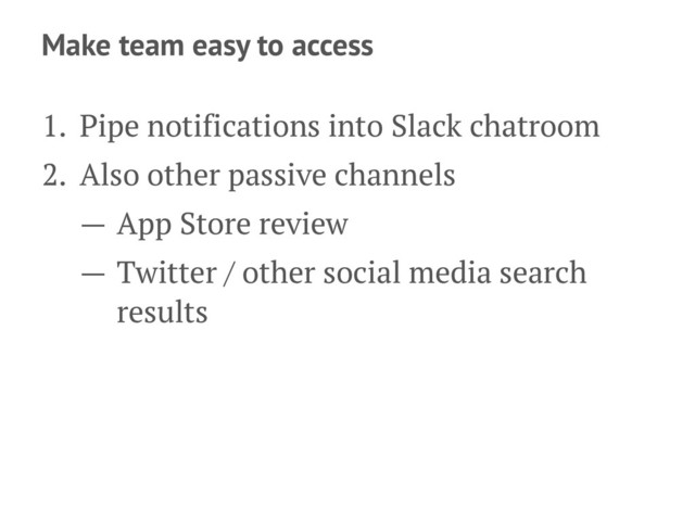 Make team easy to access
1. Pipe notifications into Slack chatroom
2. Also other passive channels
— App Store review
— Twitter / other social media search
results
