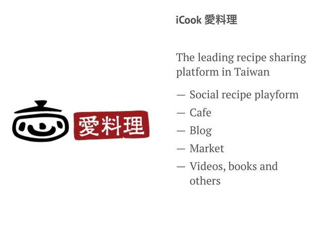 iCook Ѫྉཧ
The leading recipe sharing
platform in Taiwan
— Social recipe playform
— Cafe
— Blog
— Market
— Videos, books and
others
