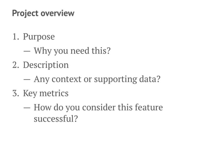 Project overview
1. Purpose
— Why you need this?
2. Description
— Any context or supporting data?
3. Key metrics
— How do you consider this feature
successful?

