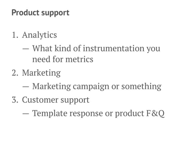 Product support
1. Analytics
— What kind of instrumentation you
need for metrics
2. Marketing
— Marketing campaign or something
3. Customer support
— Template response or product F&Q
