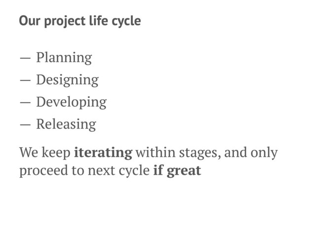 Our project life cycle
— Planning
— Designing
— Developing
— Releasing
We keep iterating within stages, and only
proceed to next cycle if great
