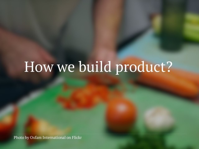 How we build product?
Photo by Oxfam International on Flickr
