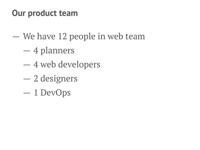 Our product team
— We have 12 people in web team
— 4 planners
— 4 web developers
— 2 designers
— 1 DevOps
