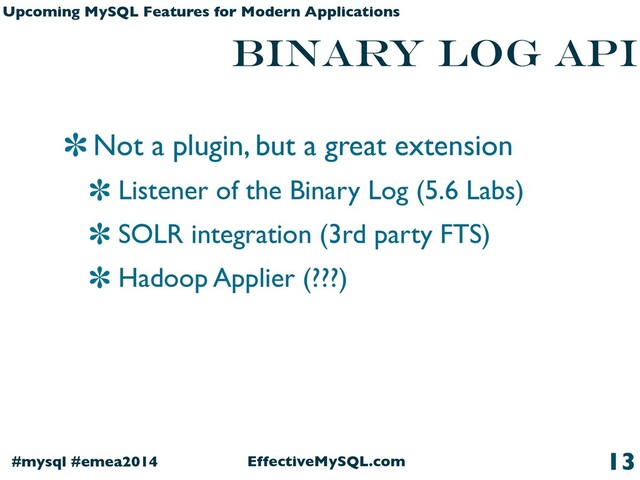 EffectiveMySQL.com
#mysql #emea2014
Upcoming MySQL Features for Modern Applications
binary log api
Not a plugin, but a great extension
Listener of the Binary Log (5.6 Labs)
SOLR integration (3rd party FTS)
Hadoop Applier (???)
13
