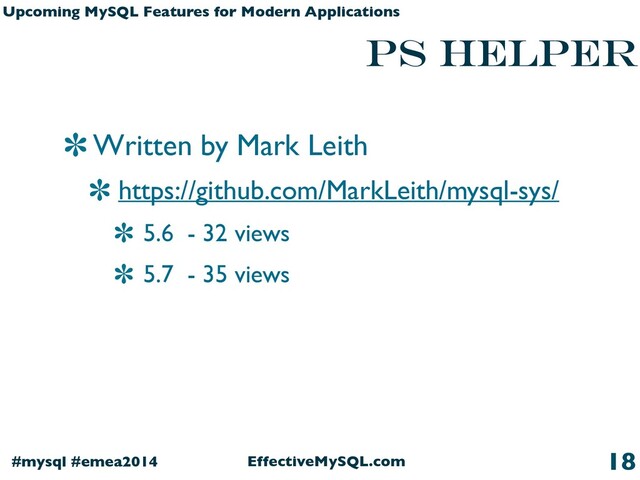 EffectiveMySQL.com
#mysql #emea2014
Upcoming MySQL Features for Modern Applications
PS HELPER
Written by Mark Leith
https://github.com/MarkLeith/mysql-sys/
5.6 - 32 views
5.7 - 35 views
18
