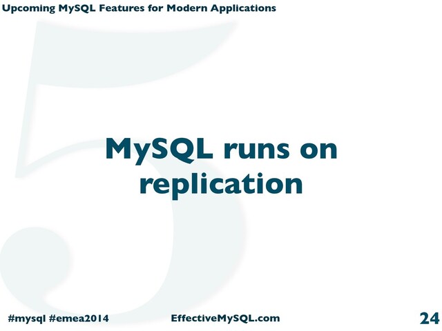 Upcoming MySQL Features for Modern Applications
#mysql #emea2014 EffectiveMySQL.com
MySQL runs on
replication
24
5
