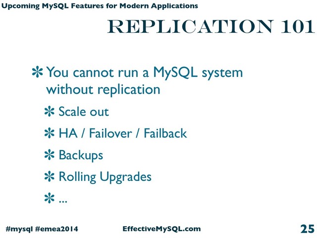 EffectiveMySQL.com
#mysql #emea2014
Upcoming MySQL Features for Modern Applications
replication 101
You cannot run a MySQL system
without replication
Scale out
HA / Failover / Failback
Backups
Rolling Upgrades
...
25

